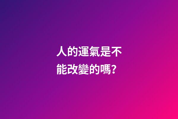 人的運氣是不能改變的嗎？