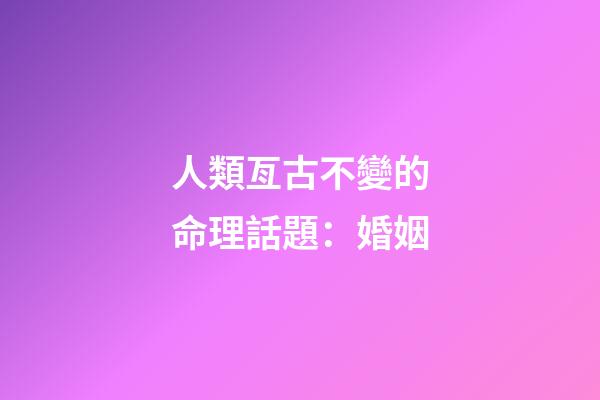人類亙古不變的命理話題：婚姻