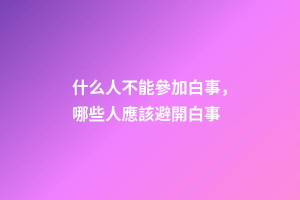 什么人不能參加白事，哪些人應該避開白事