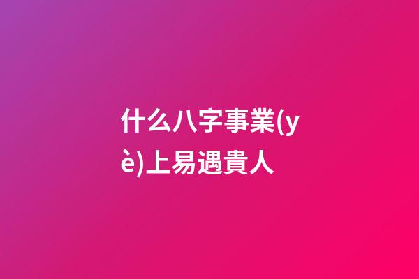 什么八字事業(yè)上易遇貴人