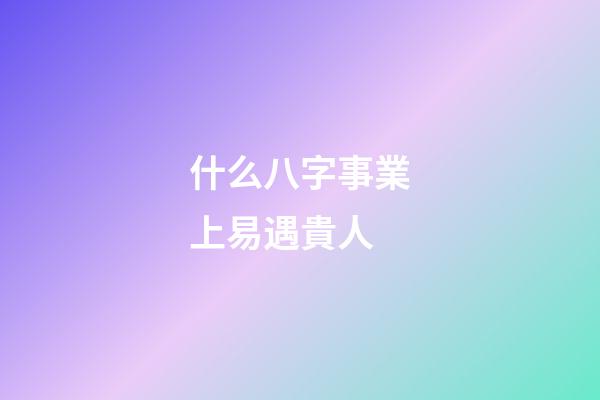 什么八字事業上易遇貴人