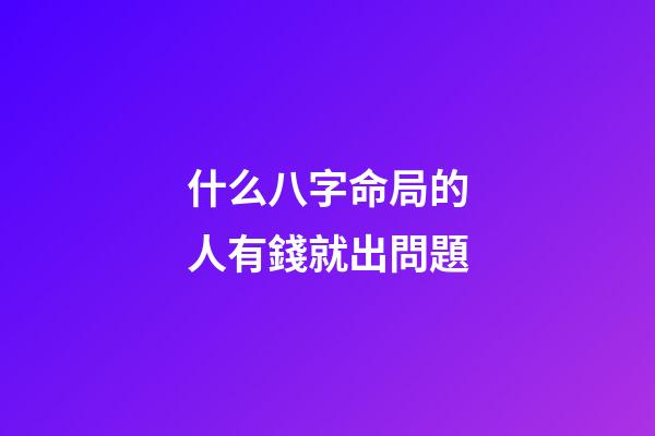 什么八字命局的人有錢就出問題