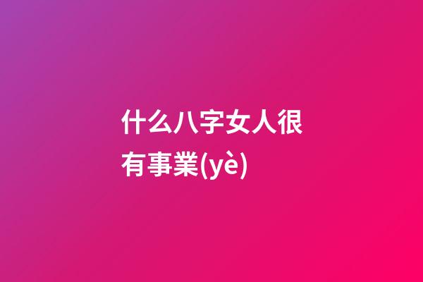什么八字女人很有事業(yè)