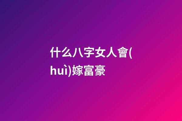 什么八字女人會(huì)嫁富豪