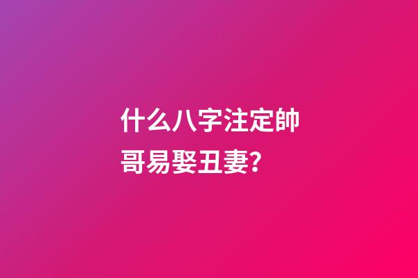 什么八字注定帥哥易娶丑妻？