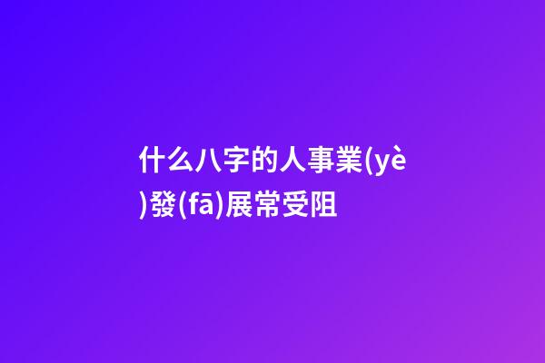 什么八字的人事業(yè)發(fā)展常受阻