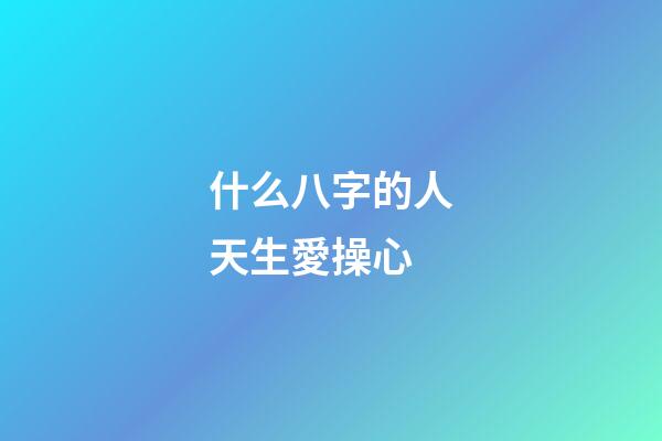 什么八字的人天生愛操心