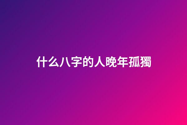 什么八字的人晚年孤獨