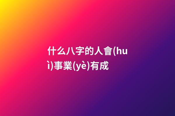 什么八字的人會(huì)事業(yè)有成
