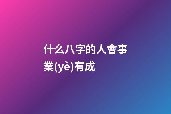 什么八字的人會事業(yè)有成