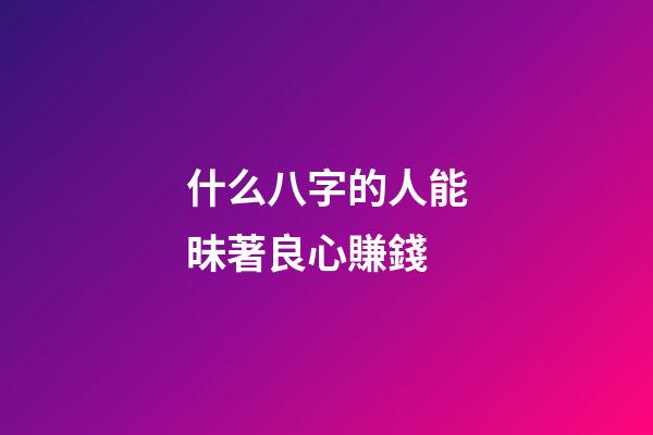 什么八字的人能昧著良心賺錢