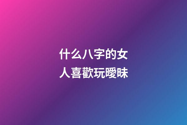 什么八字的女人喜歡玩曖昧