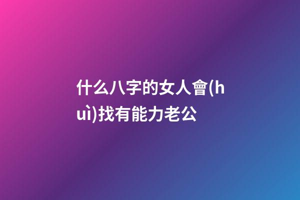 什么八字的女人會(huì)找有能力老公