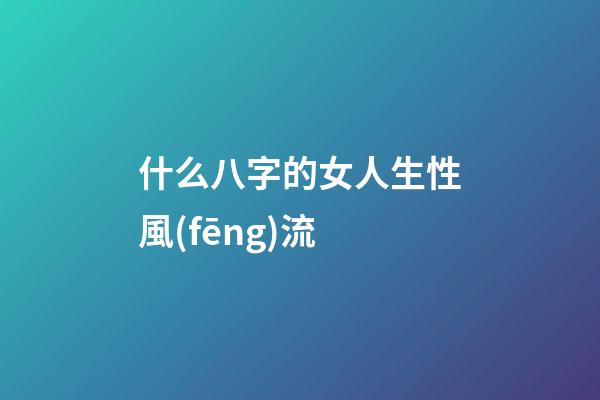 什么八字的女人生性風(fēng)流
