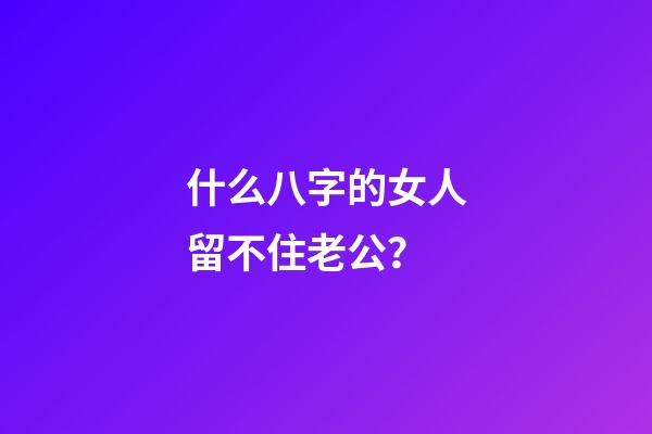 什么八字的女人留不住老公？