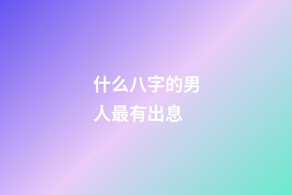 什么八字的男人最有出息