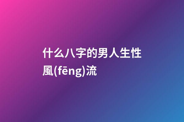 什么八字的男人生性風(fēng)流