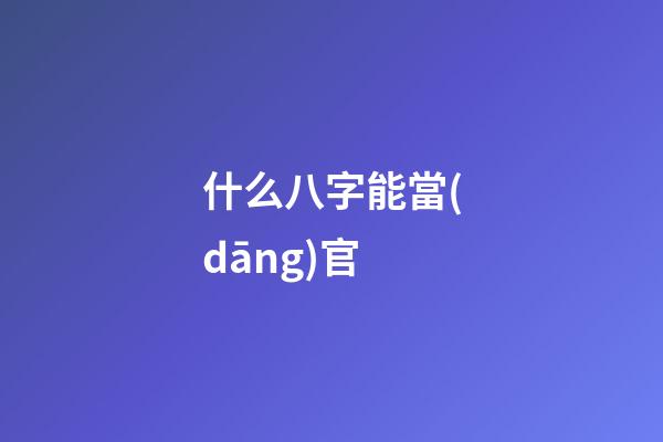 什么八字能當(dāng)官