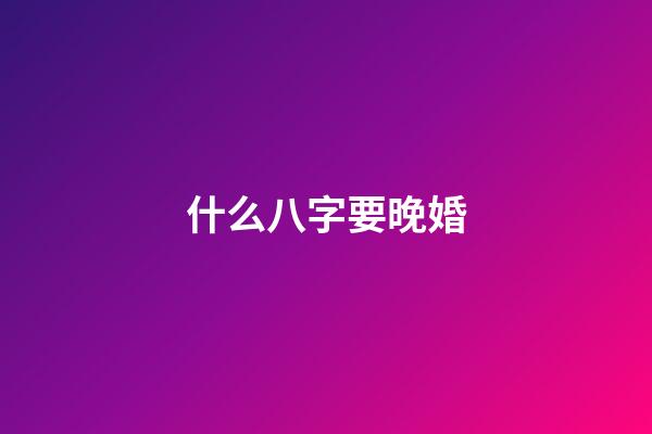 什么八字要晚婚