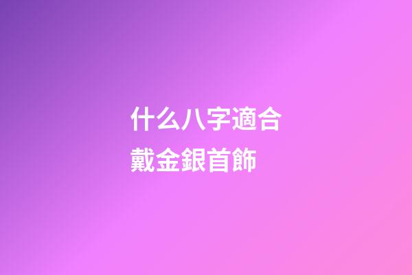 什么八字適合戴金銀首飾