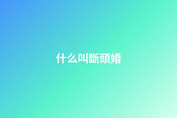 什么叫斷頭婚