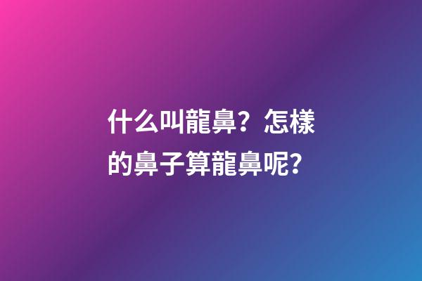 什么叫龍鼻？怎樣的鼻子算龍鼻呢？
