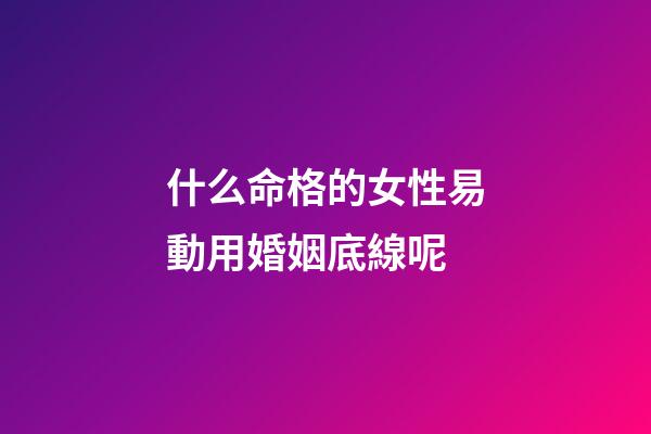 什么命格的女性易動用婚姻底線呢