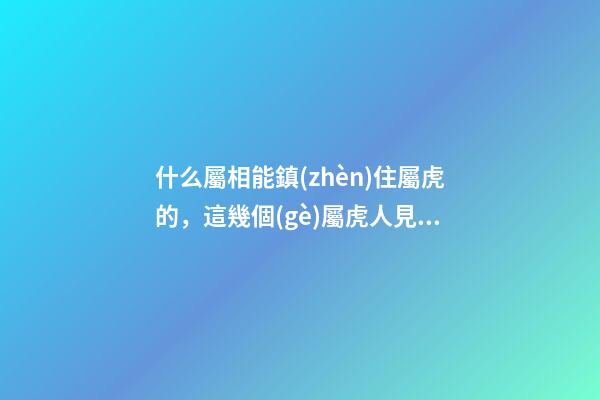 什么屬相能鎮(zhèn)住屬虎的，這幾個(gè)屬虎人見了都害怕