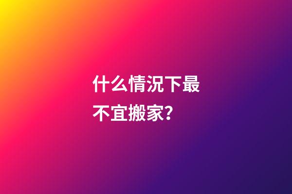什么情況下最不宜搬家？
