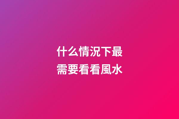 什么情況下最需要看看風水