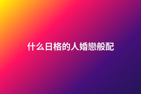 什么日格的人婚戀般配