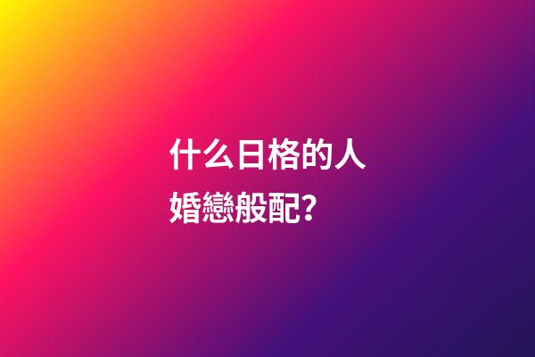 什么日格的人婚戀般配？