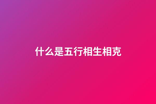 什么是五行相生相克