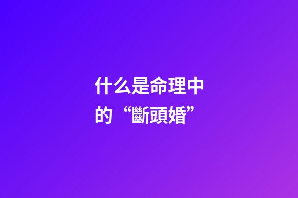 什么是命理中的“斷頭婚”