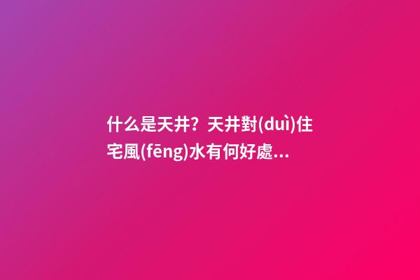 什么是天井？天井對(duì)住宅風(fēng)水有何好處？（房子的天井有什么好處）