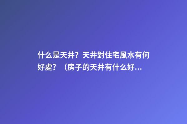 什么是天井？天井對住宅風水有何好處？（房子的天井有什么好處）