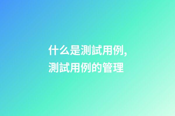 什么是測試用例,測試用例的管理-第1張-觀點-玄機派