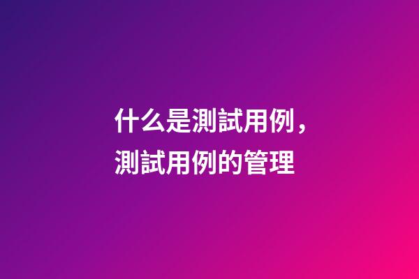 什么是測試用例，測試用例的管理-第1張-觀點-玄機派