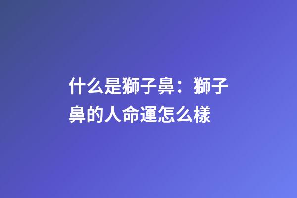 什么是獅子鼻：獅子鼻的人命運怎么樣