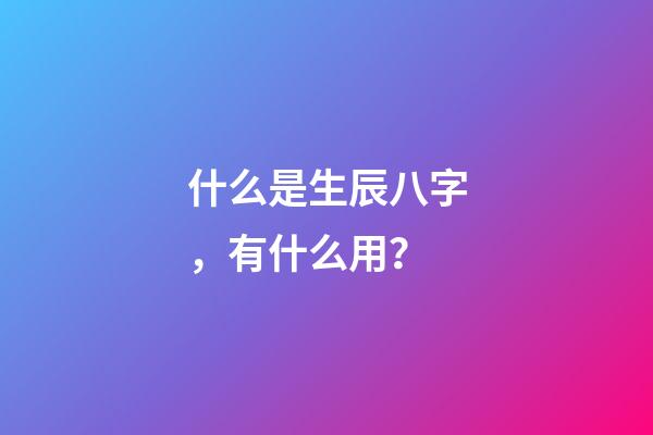 什么是生辰八字，有什么用？
