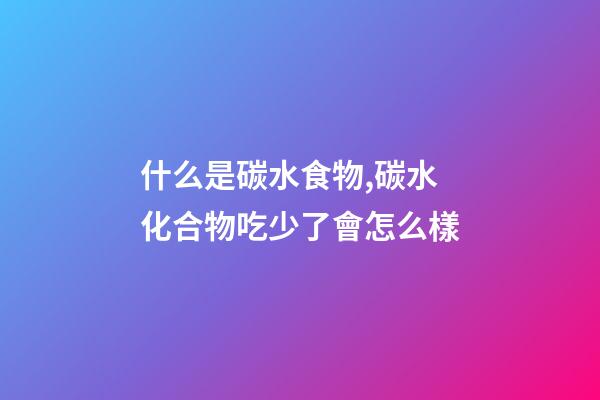 什么是碳水食物,碳水化合物吃少了會怎么樣-第1張-觀點-玄機派