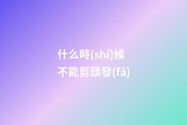 什么時(shí)候不能剪頭發(fā)
