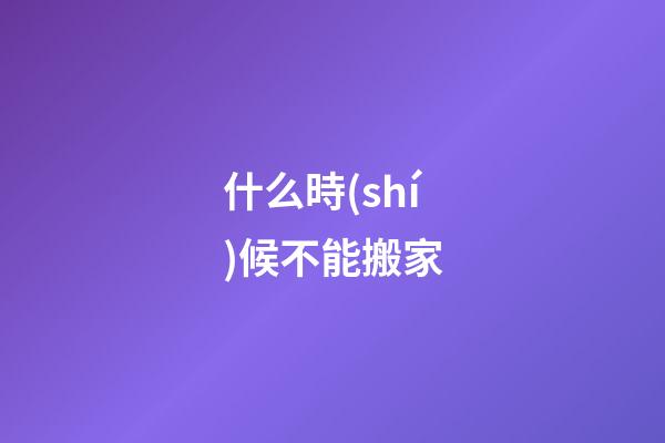 什么時(shí)候不能搬家