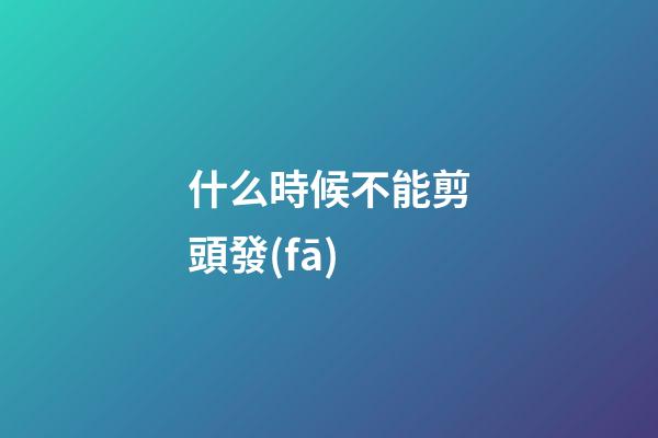 什么時候不能剪頭發(fā)