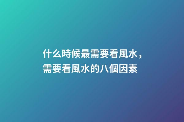 什么時候最需要看風水，需要看風水的八個因素