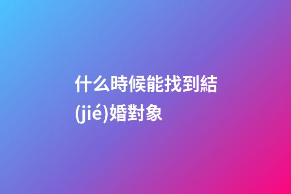 什么時候能找到結(jié)婚對象