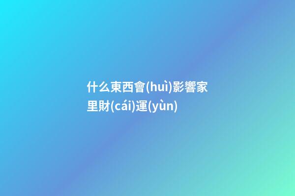 什么東西會(huì)影響家里財(cái)運(yùn)