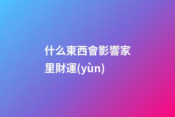 什么東西會影響家里財運(yùn)