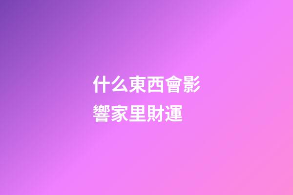 什么東西會影響家里財運