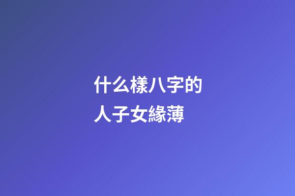 什么樣八字的人子女緣薄